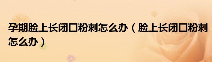 孕期脸上长闭口粉刺怎么办（脸上长闭口粉刺怎么办）