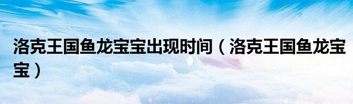 洛克王国鱼龙宝宝出现时间（洛克王国鱼龙宝宝）