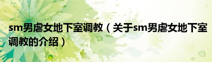 sm男虐女地下室调教（关于sm男虐女地下室调教的介绍）