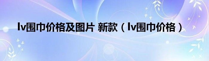 lv围巾价格及图片 新款（lv围巾价格）