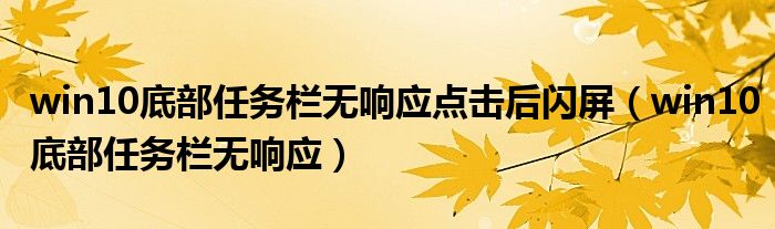 win10底部任务栏无响应点击后闪屏（win10底部任务栏无响应）