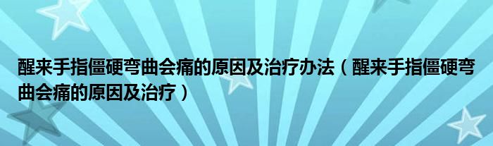 醒来手指僵硬弯曲会痛的原因及治疗办法（醒来手指僵硬弯曲会痛的原因及治疗）