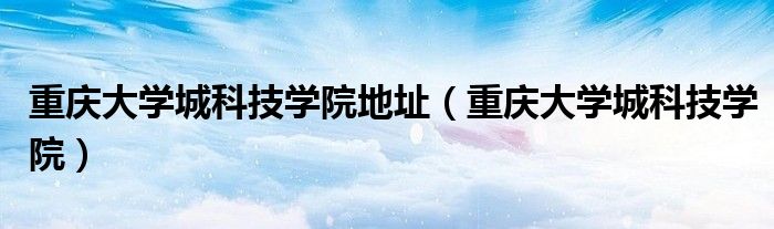 重庆大学城科技学院地址（重庆大学城科技学院）