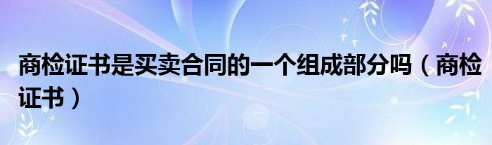 商检证书是买卖合同的一个组成部分吗（商检证书）