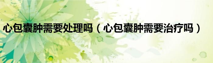 心包囊肿需要处理吗（心包囊肿需要治疗吗）
