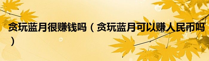 贪玩蓝月很赚钱吗（贪玩蓝月可以赚人民币吗）