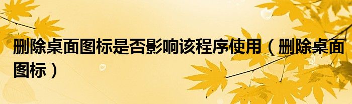 删除桌面图标是否影响该程序使用（删除桌面图标）