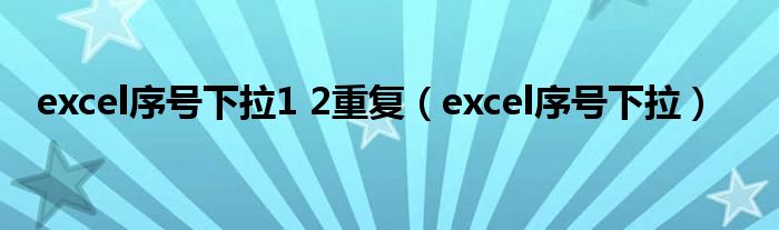 excel序号下拉1 2重复（excel序号下拉）
