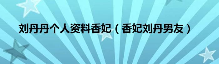 刘丹丹个人资料香妃（香妃刘丹男友）