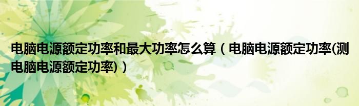 电脑电源额定功率和最大功率怎么算（电脑电源额定功率(测电脑电源额定功率)）