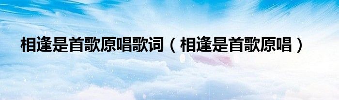 相逢是首歌原唱歌词（相逢是首歌原唱）