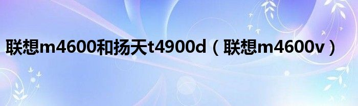 联想m4600和扬天t4900d（联想m4600v）