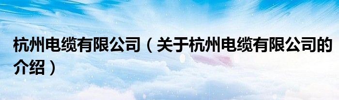 杭州电缆有限公司（关于杭州电缆有限公司的介绍）