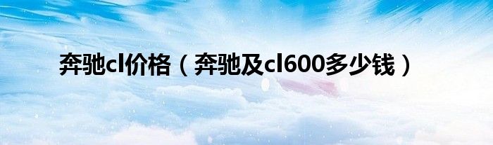 奔驰cl价格（奔驰及cl600多少钱）