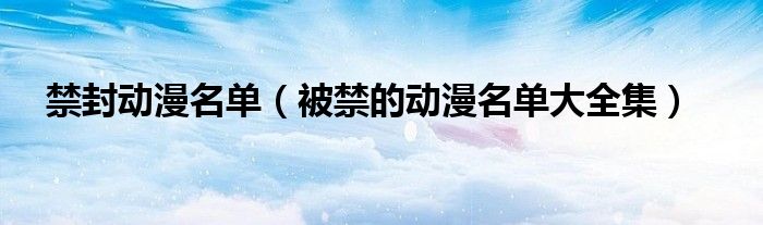 禁封动漫名单（被禁的动漫名单大全集）