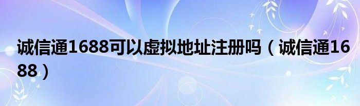 诚信通1688可以虚拟地址注册吗（诚信通1688）
