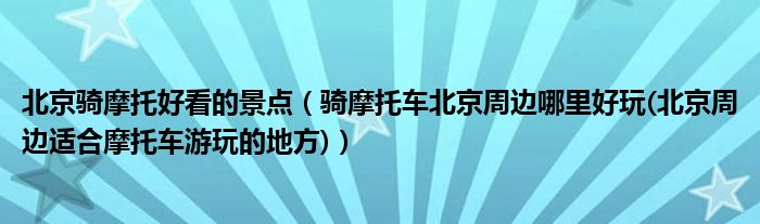 北京骑摩托好看的景点（骑摩托车北京周边哪里好玩(北京周边适合摩托车游玩的地方)）
