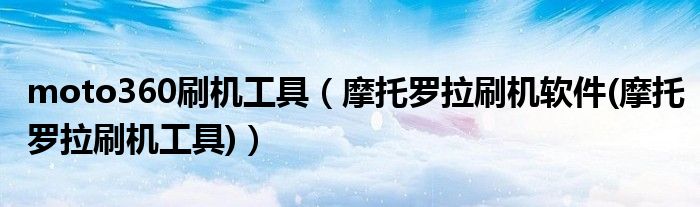 moto360刷机工具（摩托罗拉刷机软件(摩托罗拉刷机工具)）