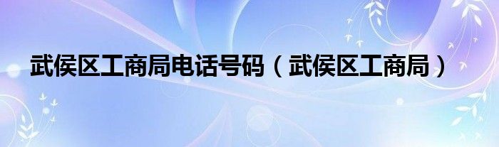 武侯区工商局电话号码（武侯区工商局）