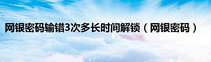 网银密码输错3次多长时间解锁（网银密码）