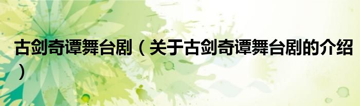 古剑奇谭舞台剧（关于古剑奇谭舞台剧的介绍）