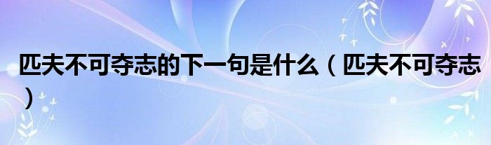 匹夫不可夺志的下一句是什么（匹夫不可夺志）