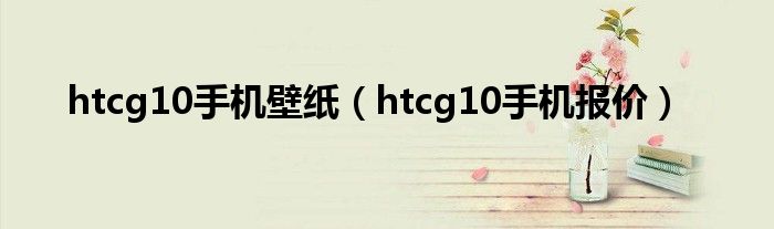 htcg10手机壁纸（htcg10手机报价）