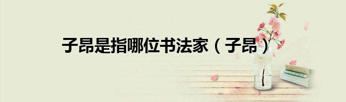 子昂是指哪位书法家（子昂）