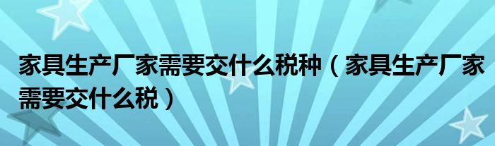 家具生产厂家需要交什么税种（家具生产厂家需要交什么税）