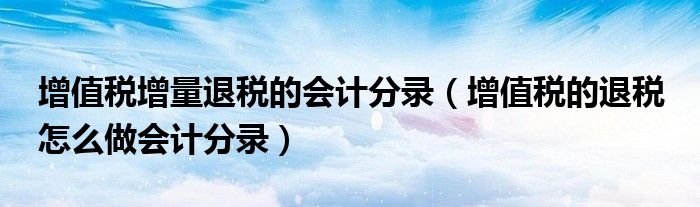 增值税增量退税的会计分录（增值税的退税 怎么做会计分录）