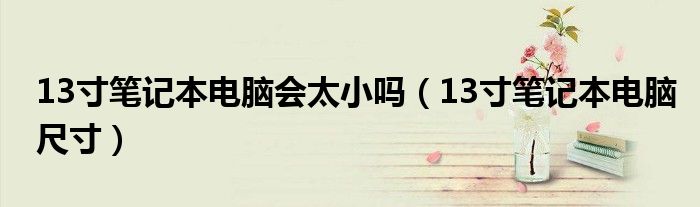 13寸笔记本电脑会太小吗（13寸笔记本电脑尺寸）
